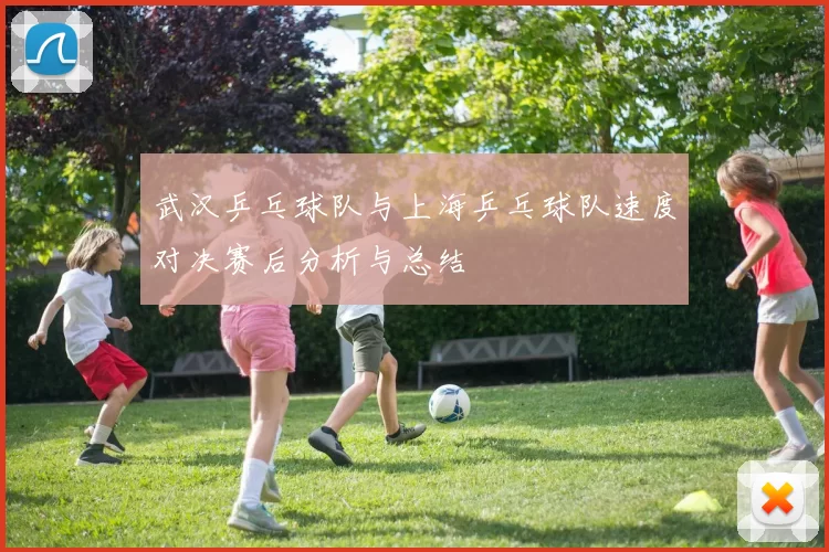 武汉乒乓球队与上海乒乓球队速度对决赛后分析与总结