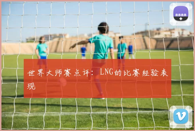 世界大师赛点评：LNG的比赛经验表现