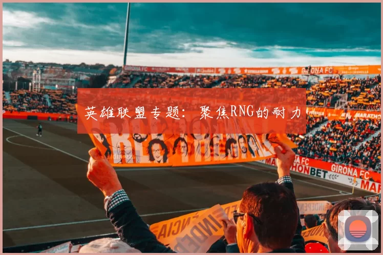 英雄联盟专题：聚焦RNG的耐力