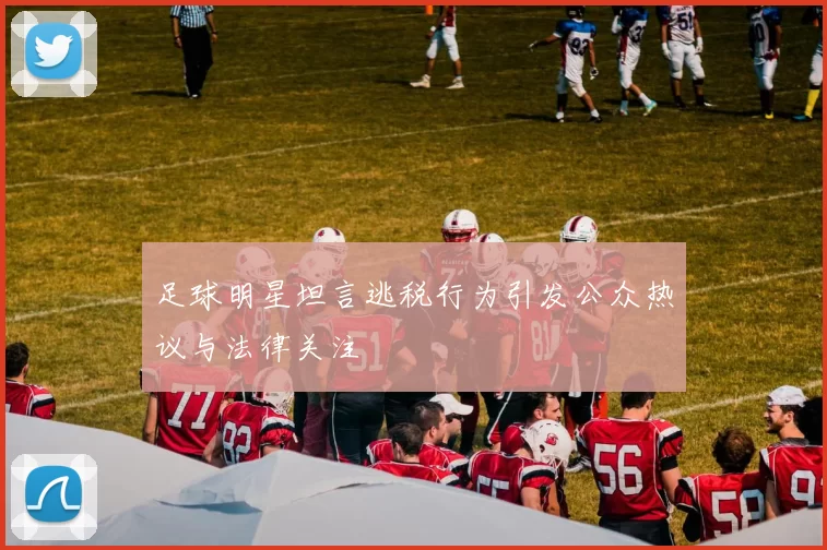 足球明星坦言逃税行为引发公众热议与法律关注