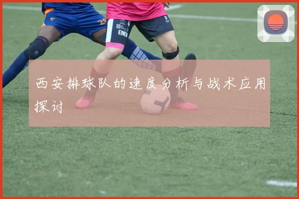 西安排球队的速度分析与战术应用探讨