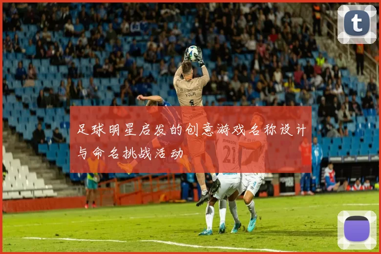 足球明星启发的创意游戏名称设计与命名挑战活动