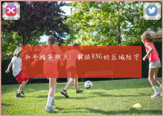 和平精英热点：解读RNG的区域防守