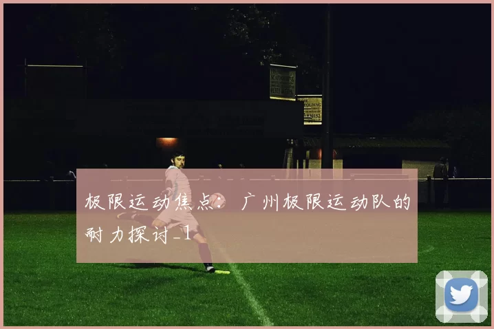 极限运动焦点：广州极限运动队的耐力探讨_1