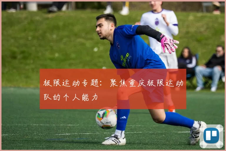极限运动专题：聚焦重庆极限运动队的个人能力