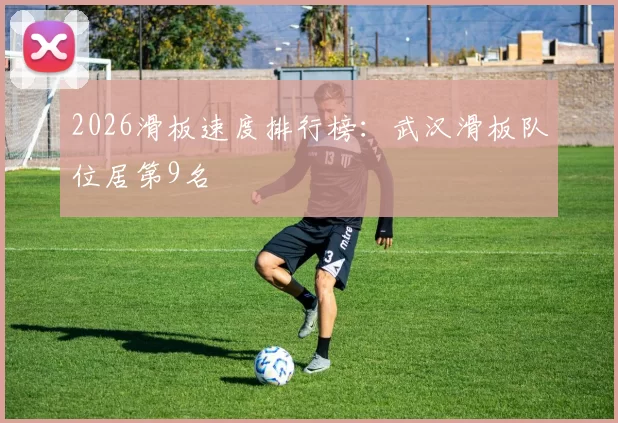 2026滑板速度排行榜：武汉滑板队位居第9名