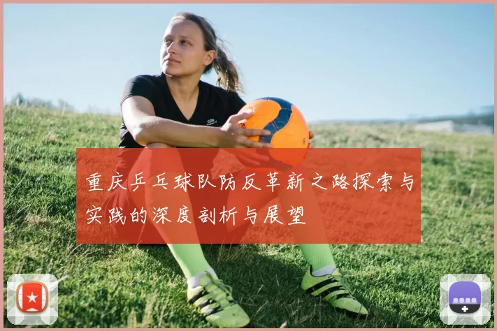 重庆乒乓球队防反革新之路探索与实践的深度剖析与展望