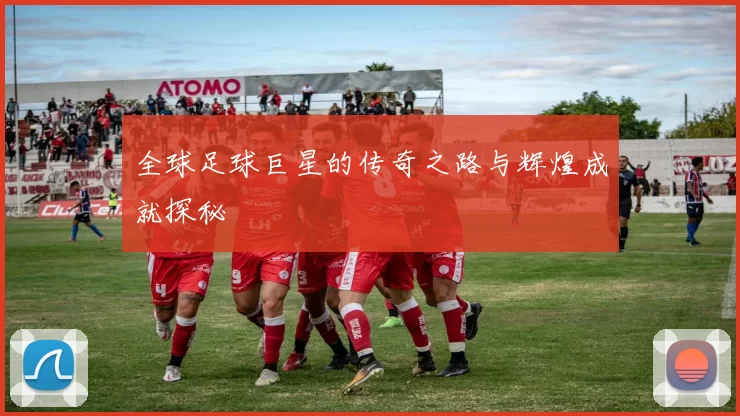 全球足球巨星的传奇之路与辉煌成就探秘