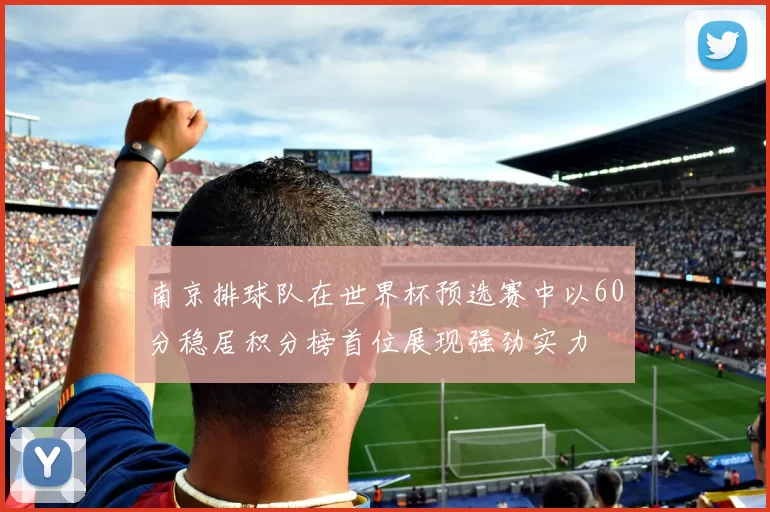 南京排球队在世界杯预选赛中以60分稳居积分榜首位展现强劲实力